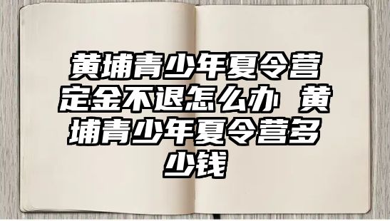 黃埔青少年夏令營定金不退怎么辦 黃埔青少年夏令營多少錢