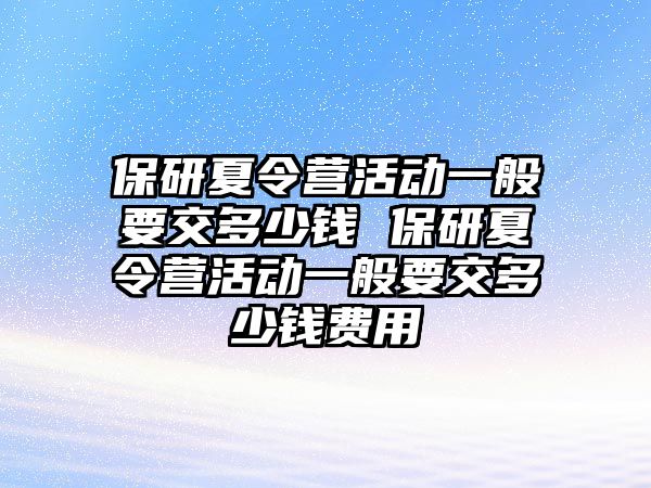 保研夏令營活動一般要交多少錢 保研夏令營活動一般要交多少錢費用