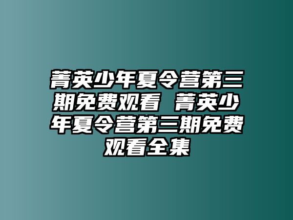 菁英少年夏令營(yíng)第三期免費(fèi)觀看 菁英少年夏令營(yíng)第三期免費(fèi)觀看全集