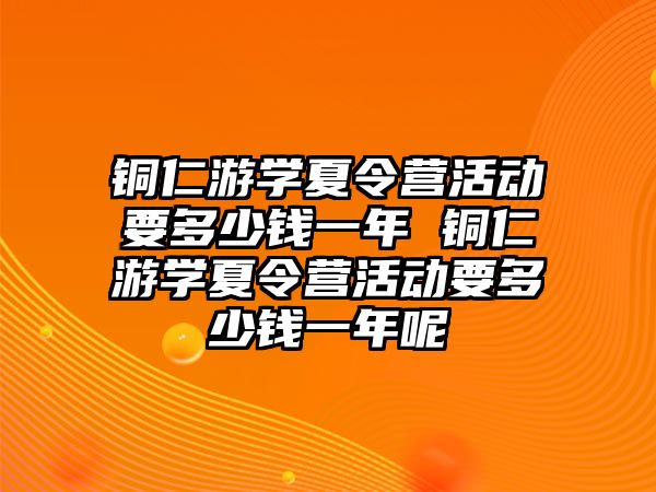 銅仁游學夏令營活動要多少錢一年 銅仁游學夏令營活動要多少錢一年呢