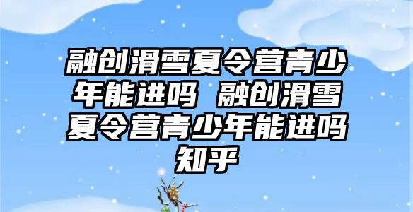 融創滑雪夏令營青少年能進嗎 融創滑雪夏令營青少年能進嗎知乎