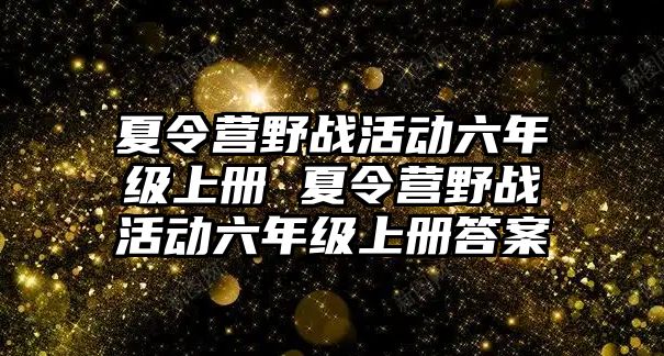 夏令營野戰(zhàn)活動六年級上冊 夏令營野戰(zhàn)活動六年級上冊答案