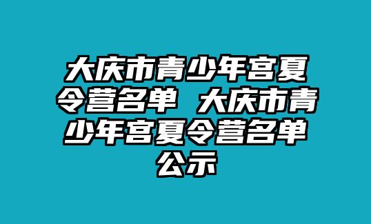 大慶市青少年宮夏令營名單 大慶市青少年宮夏令營名單公示