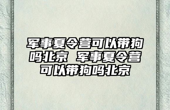 軍事夏令營可以帶狗嗎北京 軍事夏令營可以帶狗嗎北京