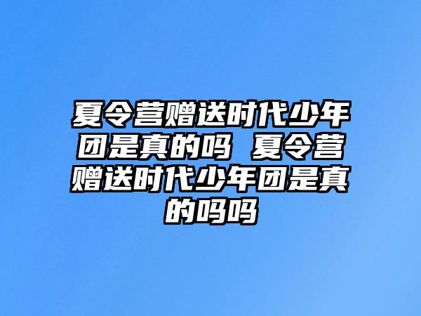 夏令營贈送時代少年團是真的嗎 夏令營贈送時代少年團是真的嗎嗎