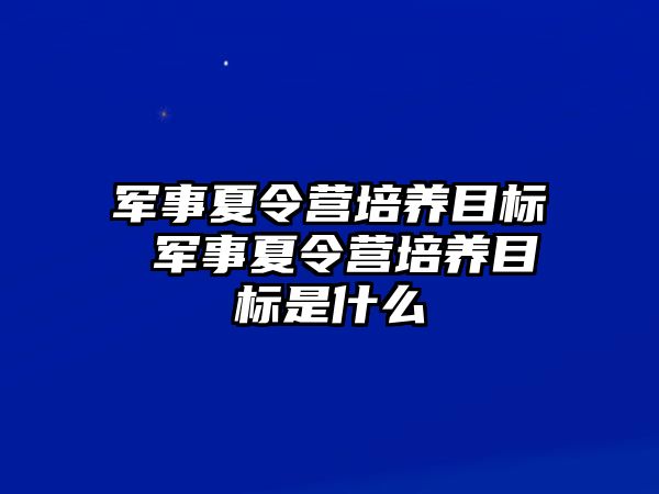 軍事夏令營培養(yǎng)目標 軍事夏令營培養(yǎng)目標是什么