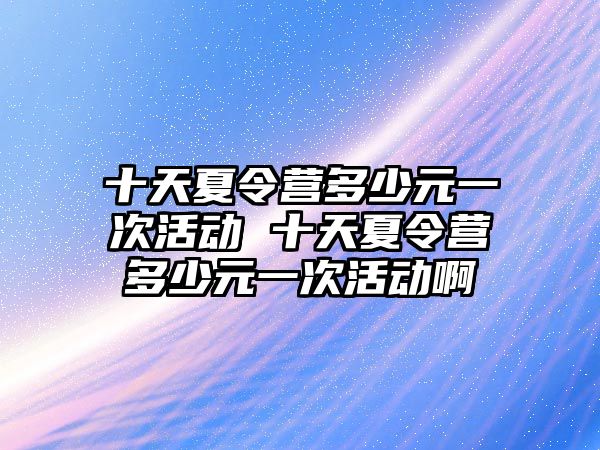 十天夏令營多少元一次活動 十天夏令營多少元一次活動啊