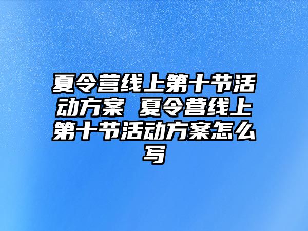 夏令營線上第十節活動方案 夏令營線上第十節活動方案怎么寫