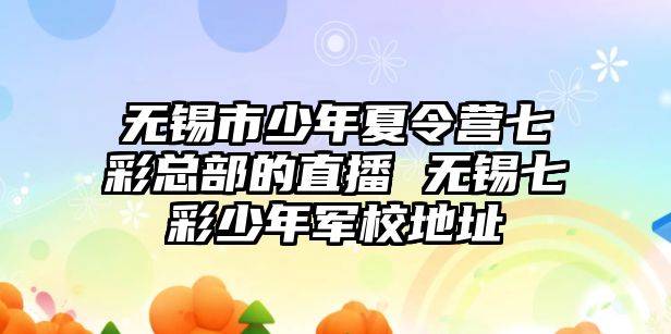 無錫市少年夏令營七彩總部的直播 無錫七彩少年軍校地址