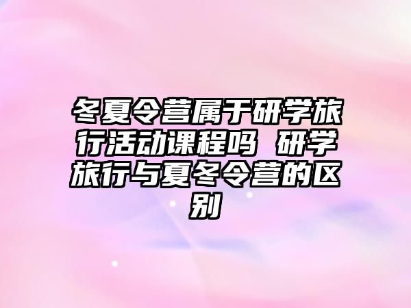 冬夏令營屬于研學旅行活動課程嗎 研學旅行與夏冬令營的區別