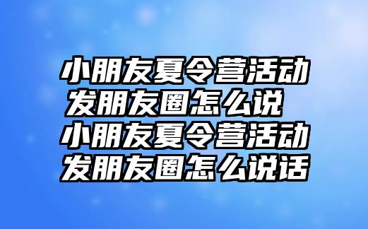 小朋友夏令營活動發朋友圈怎么說 小朋友夏令營活動發朋友圈怎么說話