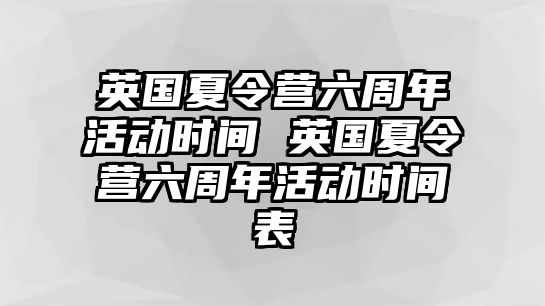 英國夏令營六周年活動時間 英國夏令營六周年活動時間表