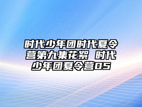 時代少年團時代夏令營第九集花絮 時代少年團夏令營05