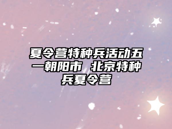 夏令營特種兵活動五一朝陽市 北京特種兵夏令營