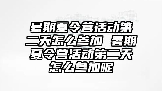 暑期夏令營活動第二天怎么參加 暑期夏令營活動第二天怎么參加呢