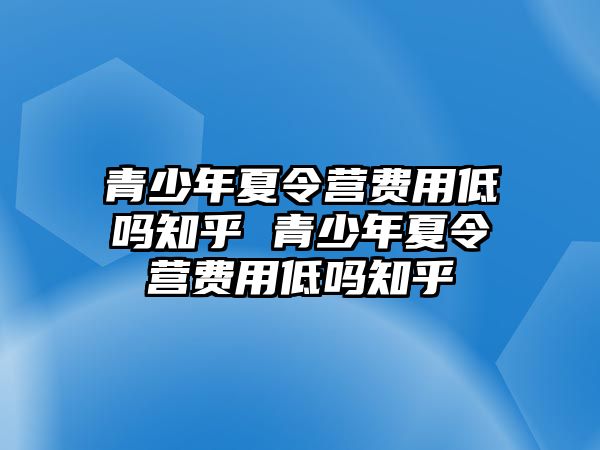 青少年夏令營費用低嗎知乎 青少年夏令營費用低嗎知乎