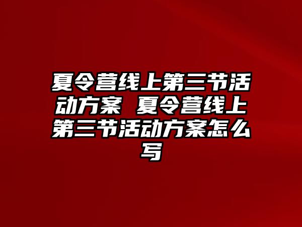 夏令營線上第三節活動方案 夏令營線上第三節活動方案怎么寫