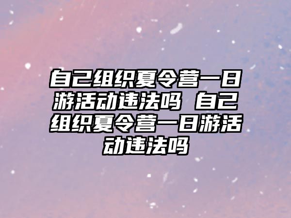 自己組織夏令營一日游活動違法嗎 自己組織夏令營一日游活動違法嗎