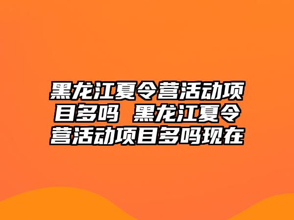 黑龍江夏令營活動項目多嗎 黑龍江夏令營活動項目多嗎現在