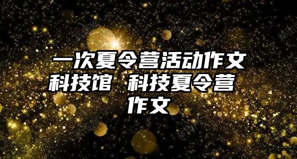 一次夏令營活動作文科技館 科技夏令營 作文