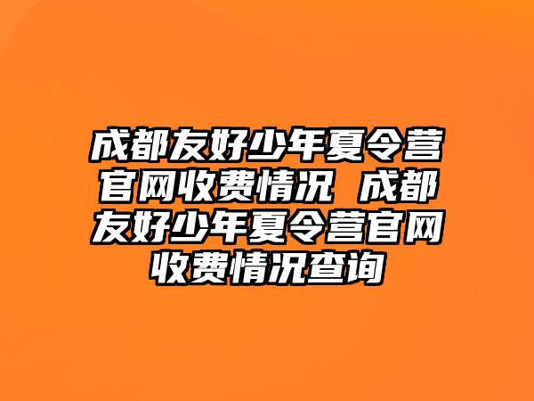 成都友好少年夏令營官網收費情況 成都友好少年夏令營官網收費情況查詢