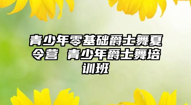 青少年零基礎爵士舞夏令營 青少年爵士舞培訓班