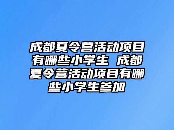 成都夏令營活動項目有哪些小學生 成都夏令營活動項目有哪些小學生參加