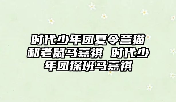 時代少年團夏令營貓和老鼠馬嘉祺 時代少年團探班馬嘉祺