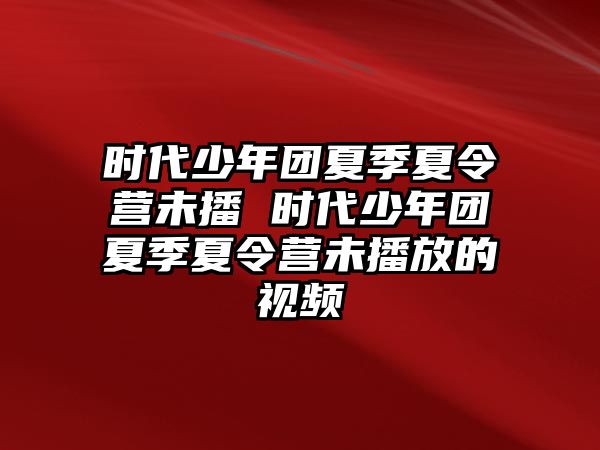 時代少年團夏季夏令營未播 時代少年團夏季夏令營未播放的視頻