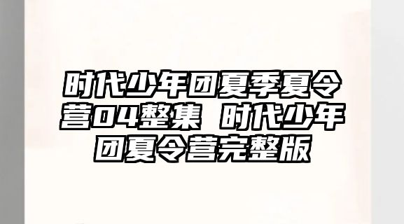 時(shí)代少年團(tuán)夏季夏令營(yíng)04整集 時(shí)代少年團(tuán)夏令營(yíng)完整版