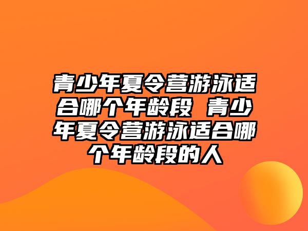 青少年夏令營游泳適合哪個年齡段 青少年夏令營游泳適合哪個年齡段的人