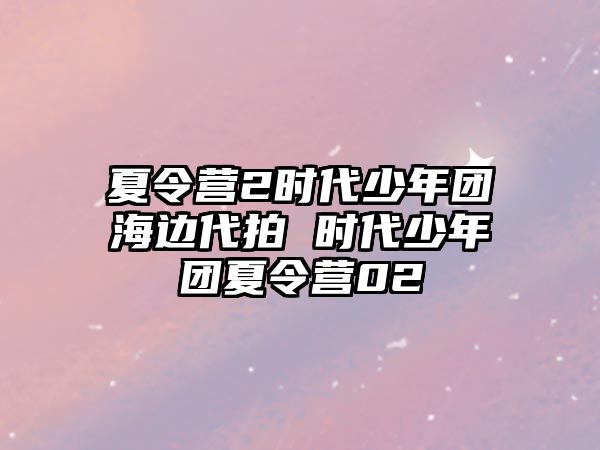 夏令營(yíng)2時(shí)代少年團(tuán)海邊代拍 時(shí)代少年團(tuán)夏令營(yíng)02