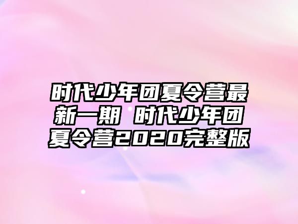 時代少年團夏令營最新一期 時代少年團夏令營2020完整版