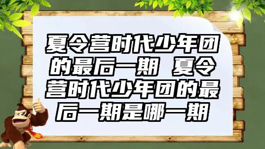 夏令營(yíng)時(shí)代少年團(tuán)的最后一期 夏令營(yíng)時(shí)代少年團(tuán)的最后一期是哪一期