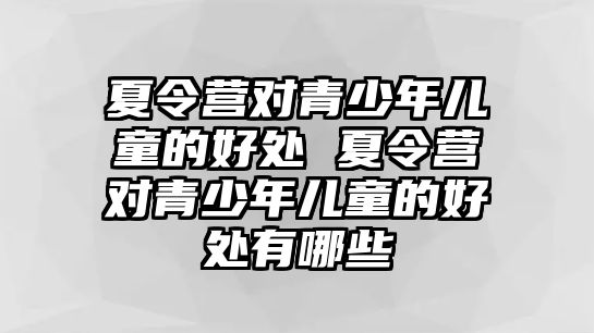 夏令營對青少年兒童的好處 夏令營對青少年兒童的好處有哪些