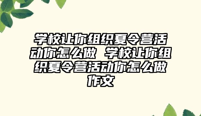 學校讓你組織夏令營活動你怎么做 學校讓你組織夏令營活動你怎么做作文