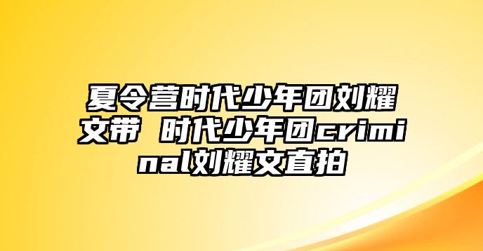 夏令營時代少年團劉耀文帶 時代少年團criminal劉耀文直拍