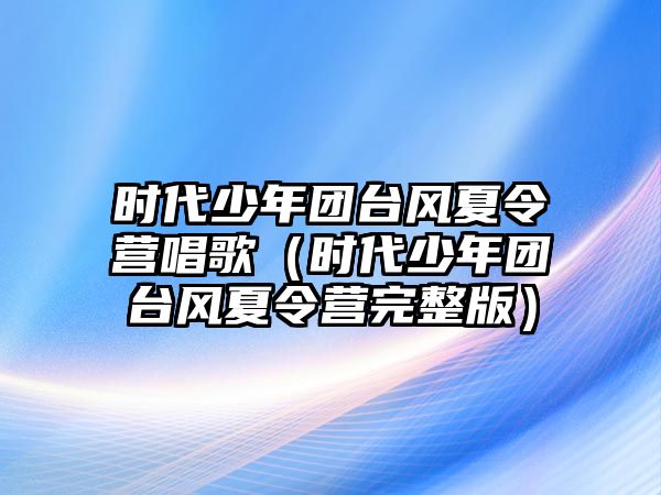 時(shí)代少年團(tuán)臺(tái)風(fēng)夏令營(yíng)唱歌（時(shí)代少年團(tuán)臺(tái)風(fēng)夏令營(yíng)完整版）