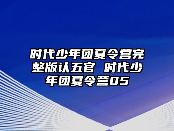 時(shí)代少年團(tuán)夏令營完整版認(rèn)五官 時(shí)代少年團(tuán)夏令營05