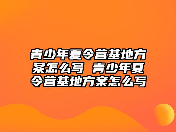 青少年夏令營基地方案怎么寫 青少年夏令營基地方案怎么寫