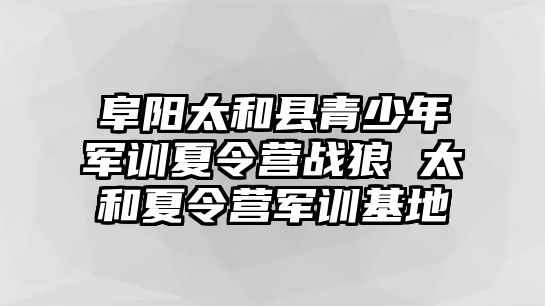 阜陽(yáng)太和縣青少年軍訓(xùn)夏令營(yíng)戰(zhàn)狼 太和夏令營(yíng)軍訓(xùn)基地