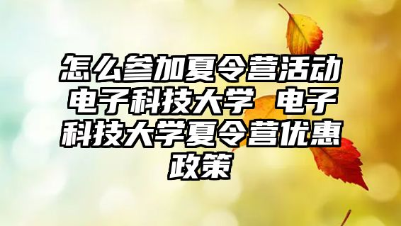 怎么參加夏令營活動電子科技大學 電子科技大學夏令營優惠政策