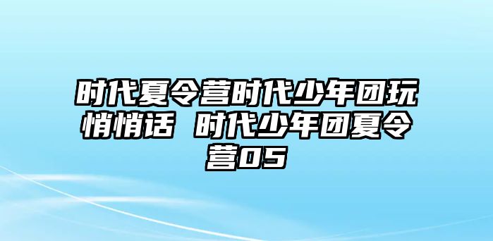 時代夏令營時代少年團(tuán)玩悄悄話 時代少年團(tuán)夏令營05