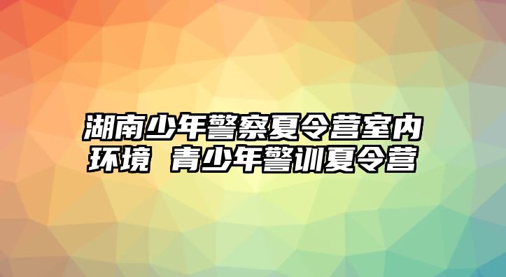 湖南少年警察夏令營室內環境 青少年警訓夏令營