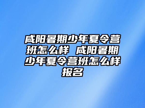 咸陽暑期少年夏令營班怎么樣 咸陽暑期少年夏令營班怎么樣報名