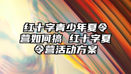 紅十字青少年夏令營如何搞 紅十字夏令營活動方案