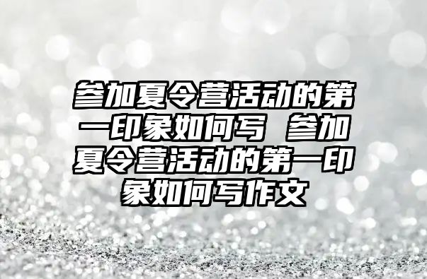 參加夏令營活動的第一印象如何寫 參加夏令營活動的第一印象如何寫作文