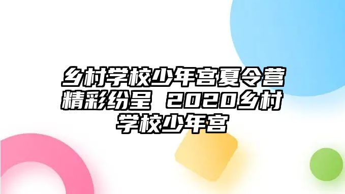 鄉(xiāng)村學(xué)校少年宮夏令營(yíng)精彩紛呈 2020鄉(xiāng)村學(xué)校少年宮