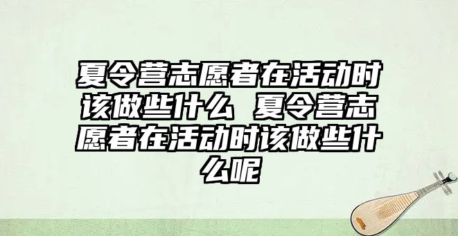 夏令營志愿者在活動時該做些什么 夏令營志愿者在活動時該做些什么呢