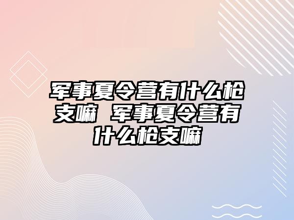 軍事夏令營有什么槍支嘛 軍事夏令營有什么槍支嘛